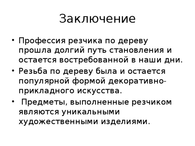 Заключение Профессия резчика по дереву прошла долгий путь становления и остается востребованной в наши дни. Резьба по дереву была и остается популярной формой декоративно-прикладного искусства.  Предметы, выполненные резчиком являются уникальными художественными изделиями. 