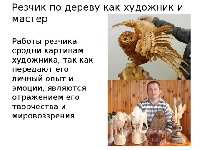 Резчик по дереву как художник и мастер Работы резчика сродни картинам художника, так как передают его личный опыт и эмоции, являются отражением его творчества и мировоззрения. 