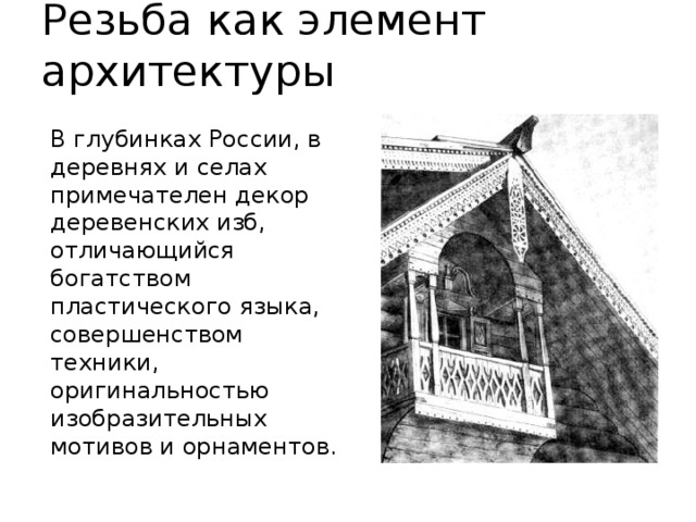 Резьба как элемент архитектуры В глубинках России, в деревнях и селах примечателен декор деревенских изб, отличающийся богатством пластического языка, совершенством техники, оригинальностью изобразительных мотивов и орнаментов. 