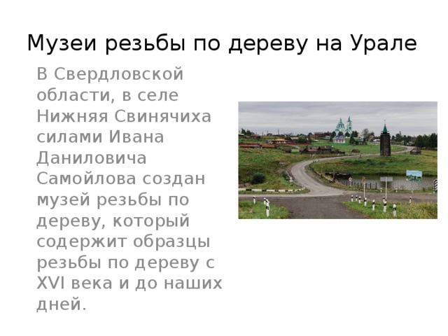 Музеи резьбы по дереву на Урале В Свердловской области, в селе Нижняя Свинячиха силами Ивана Даниловича Самойлова создан музей резьбы по дереву, который содержит образцы резьбы по дереву с XVI века и до наших дней. 