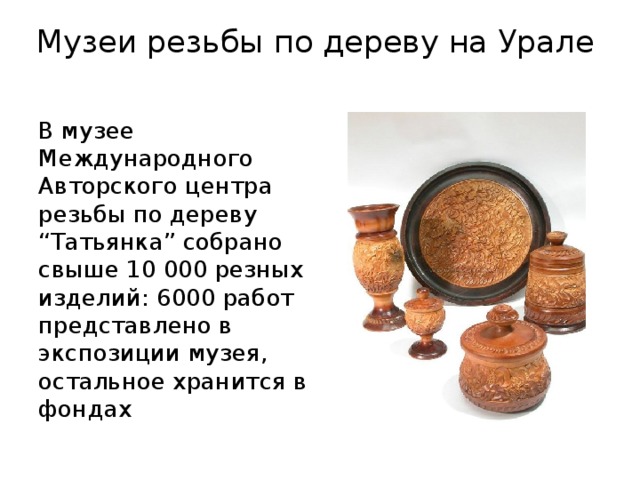 Музеи резьбы по дереву на Урале В музее Международного Авторского центра резьбы по дереву “Татьянка” собрано свыше 10 000 резных изделий: 6000 работ представлено в экспозиции музея, остальное хранится в фондах 