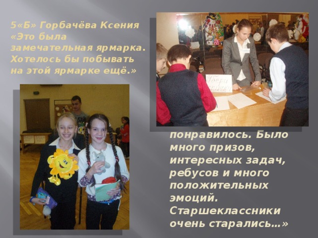 5«Б» Горбачёва Ксения  «Это была замечательная ярмарка. Хотелось бы побывать на этой ярмарке ещё.» 5«Б» Плетнёва Мария «Мне очень понравилось. Было много призов, интересных задач, ребусов и много положительных эмоций. Старшеклассники очень старались…» 