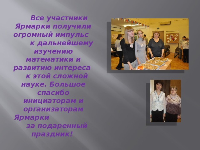  Все участники Ярмарки получили огромный импульс к дальнейшему изучению математики и развитию интереса к этой сложной науке. Большое спасибо инициаторам и организаторам Ярмарки за подаренный праздник! 