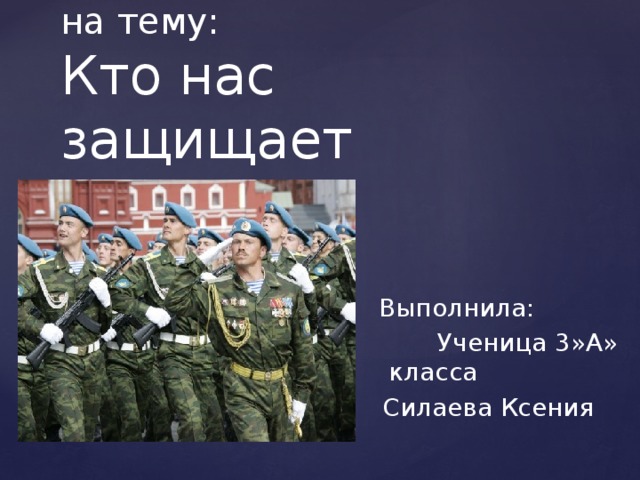 Проект  на тему:  Кто нас защищает    Выполнила:  Ученица 3»А» класса  Силаева Ксения