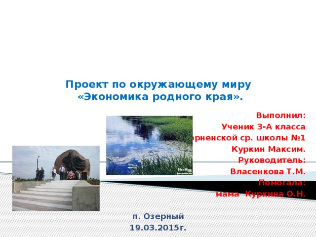 Проект по окружающему миру  «Экономика родного края». Выполнил: Ученик 3-А класса Озёрненской ср. школы №1 Куркин Максим. Руководитель: Власенкова Т.М. Помогала: мама Куркина О.Н.  п. Озерный 19.03.2015г.