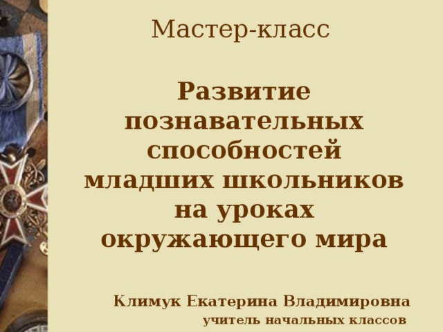 Мастер-класс Развитие познавательных способностей младших школьников на уроках окружающего мира  Климук Екатерина Владимировна учитель начальных классов МБОУ гимназия №9 г. Воронежа 