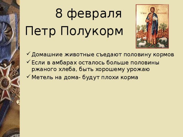 8 февраля Петр Полукорм Домашние животные съедают половину кормов Если в амбарах осталось больше половины ржаного хлеба, быть хорошему урожаю Метель на дома- будут плохи корма  