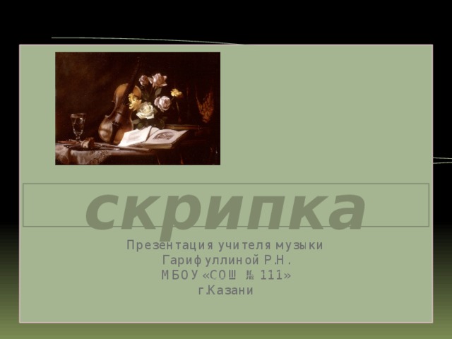 Презентация учителя музыки Гарифуллиной Р.Н. МБОУ «СОШ №111» г.Казани скрипка 