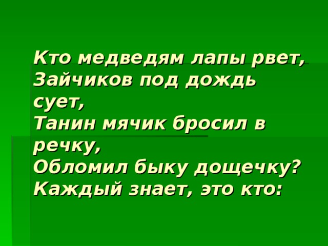  Кто медведям лапы рвет,  Зайчиков под дождь сует,  Танин мячик бросил в речку,  Обломил быку дощечку?  Каждый знает, это кто:   