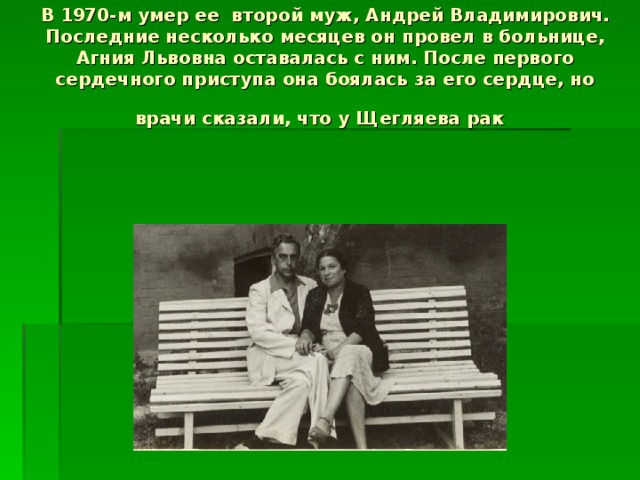 В 1970-м умер ее второй муж, Андрей Владимирович. Последние несколько месяцев он провел в больнице, Агния Львовна оставалась с ним. После первого сердечного приступа она боялась за его сердце, но врачи сказали, что у Щегляева рак  