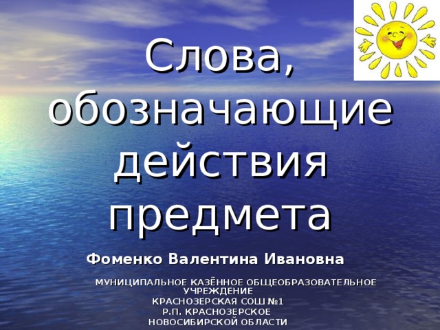 Слова, обозначающие действия предмета  Фоменко Валентина Ивановна  МУНИЦИПАЛЬНОЕ КАЗЁННОЕ ОБЩЕОБРАЗОВАТЕЛЬНОЕ УЧРЕЖДЕНИЕ КРАСНОЗЕРСКАЯ СОШ №1 Р.П. КРАСНОЗЕРСКОЕ НОВОСИБИРСКОЙ ОБЛАСТИ 