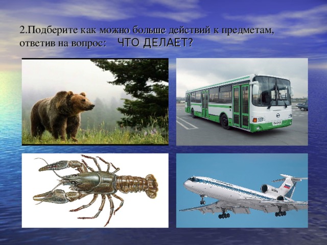 2.Подберите как можно больше действий к предметам, ответив на вопрос : ЧТО ДЕЛАЕТ? 