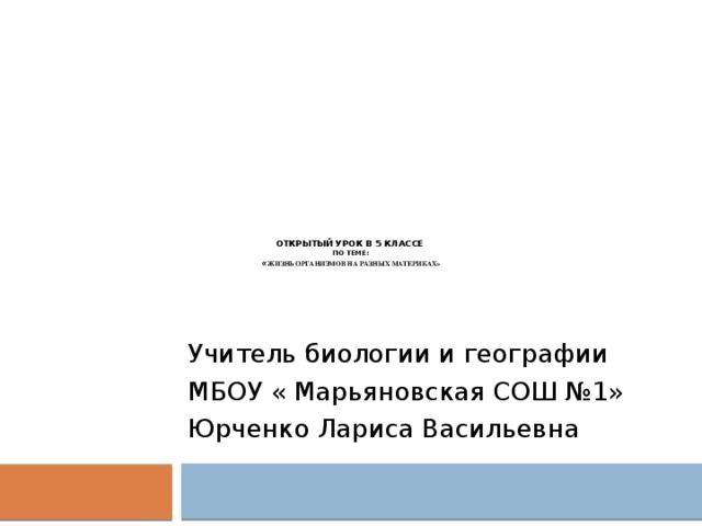         Открытый урок в 5 классе  по теме:  « Жизнь организмов на разных материках»   Учитель биологии и географии МБОУ « Марьяновская СОШ №1» Юрченко Лариса Васильевна 
