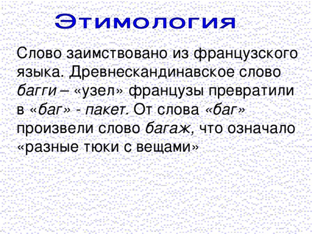 Слово заимствовано из французского языка. Древнескандинавское слово багги – «узел» французы превратили в « баг» - пакет. От слова «баг» произвели слово багаж, что означало «разные тюки с вещами»