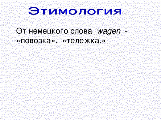 От немецкого слова wagen - «повозка», «тележка.»