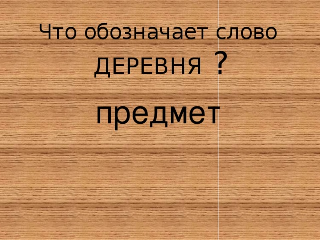 Что обозначает слово  ДЕРЕВНЯ ? предмет 