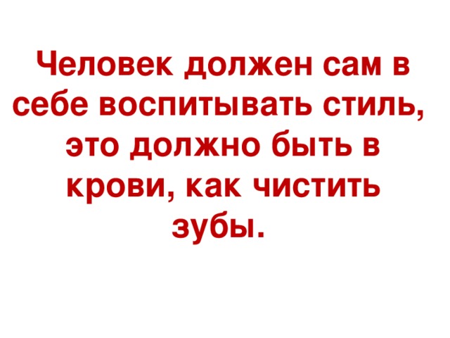 Человек должен сам в себе воспитывать стиль, это должно быть в крови, как чистить зубы.  