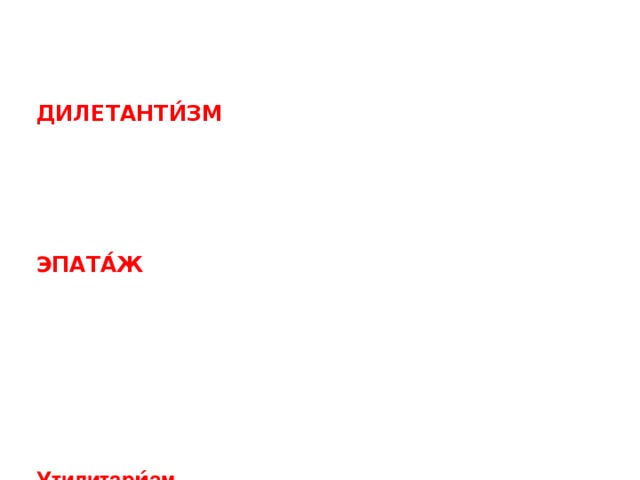 БАНА́ЛЬНОСТЬ  (фр. «изгнание, отлучение») - отсутствие оригинальности, свежести мысли, избитость, стандартность, пошлость, мещанская ограниченность. ДИЛЕТАНТИ́ЗМ ( лат. «услаждать, забавлять, получать удовольствие») - непрофессиональное, любительское, отношение к искусству, науке. Дилетант - любитель, занимающийся чем-либо для собственного удовольствия, развлечения, без специальной подготовки. ЭПАТА́Ж  (фр. «откалывать, бить») - скандальная выходка, поведение, нарушающее моральные установления, вызывающее шок, ошеломление. Нехудожественное эмоциональное средство воздействия, поскольку крайности находятся за границами эстетического восприятия. Утилитари́зм  (лат. «польза, выгода») ФА́РС (фр. «шутка, проделка, выходка»). 