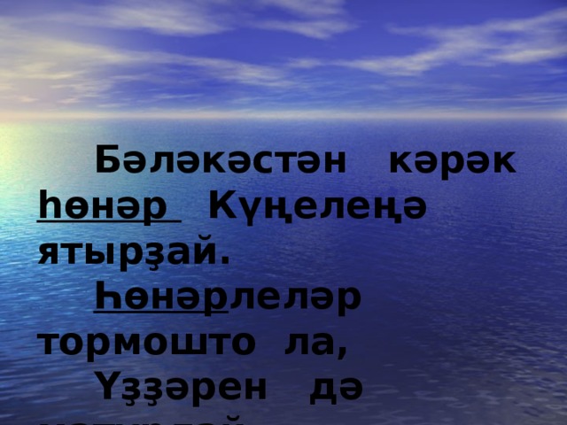 Бәләкәстән кәрәк һөнәр  Күңелеңә ятырҙай.   Һөнәр леләр тормошто ла,   Үҙҙәрен дә матурлай. 