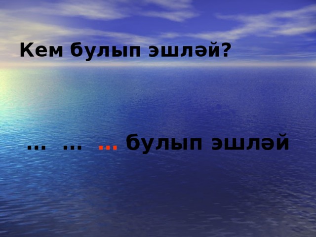 Кем булып эшләй?   … …  …  булып эшләй 
