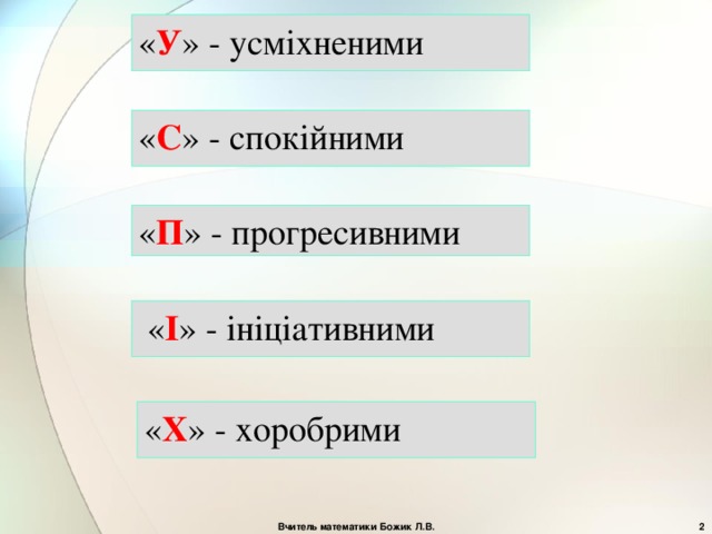 « У » - усміхненими « С » - спокійними « П » - прогресивними  « І » - ініціативними « Х » - хоробрими Вчитель математики Божик Л.В.  