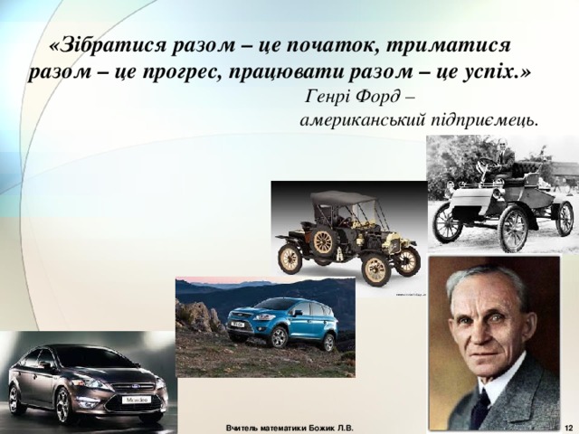 «Зібратися разом – це початок, триматися разом – це прогрес, працювати разом – це успіх.»   Генрі Форд –  американський підприємець. Вчитель математики Божик Л.В.  