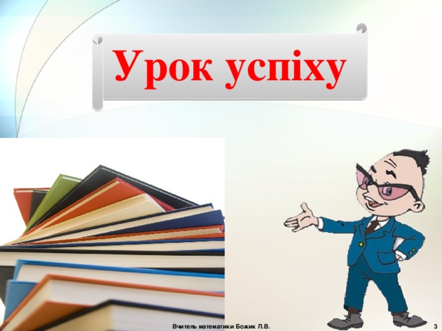Урок успіху Вчитель математики Божик Л.В.  