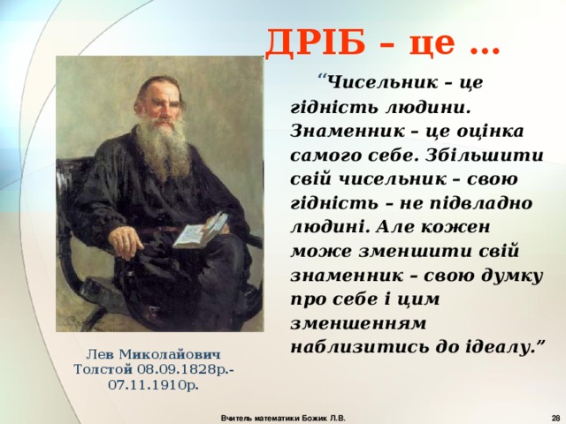 ДРІБ – це … “ Чисельник – це гідність людини. Знаменник – це оцінка самого себе. Збільшити свій чисельник – свою гідність – не підвладно людині. Але кожен може зменшити свій знаменник – свою думку про себе і цим зменшенням наблизитись до ідеалу.” Лев Миколайович Толстой 08.09.1828р.-07.11.1910р.    Вчитель математики Божик Л.В. 