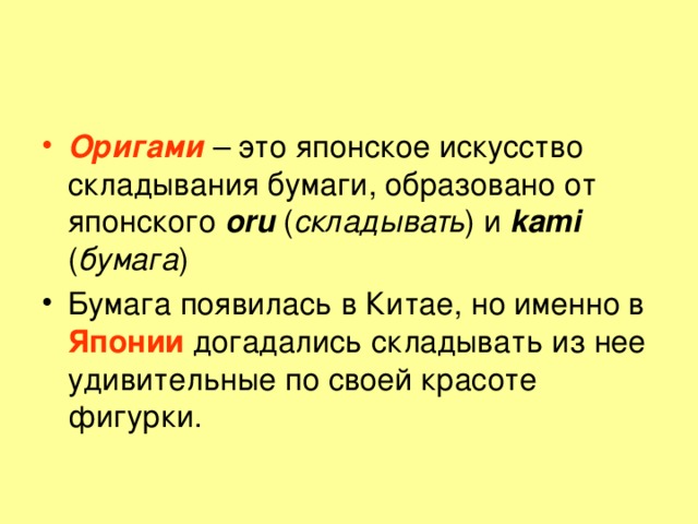 Оригами – это японское искусство складывания бумаги, образовано от японского oru ( складывать ) и kami ( бумага ) Бумага появилась в Китае, но именно в Японии догадались складывать из нее удивительные по своей красоте фигурки. 
