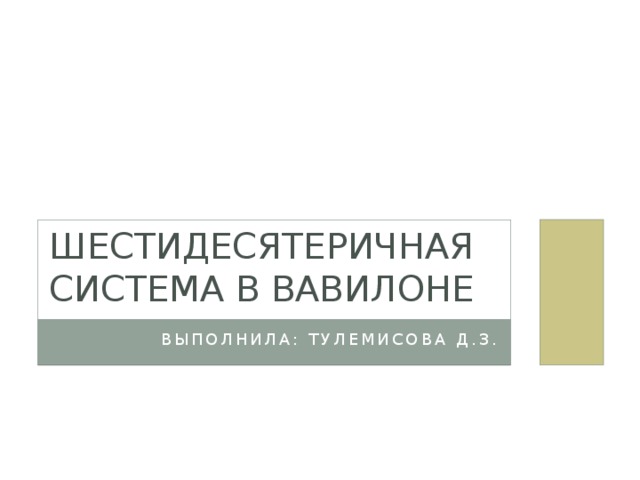 Шестидесятеричная система в Вавилоне Выполнила: Тулемисова Д.З. 