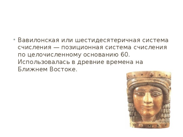 Вавилонская или шестидесятеричная система счисления — позиционная система счисления по целочисленному основанию 60. Использовалась в древние времена на Ближнем Востоке. 