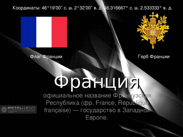 Координаты: 46°19′00″ с. ш. 2°32′00″ в. д. 46.316667° с. ш. 2.533333° в. д. Герб Франции Флаг Франции Франция ,  официальное название Французская Республика (фр. France, République française) — государство в Западной Европе.  