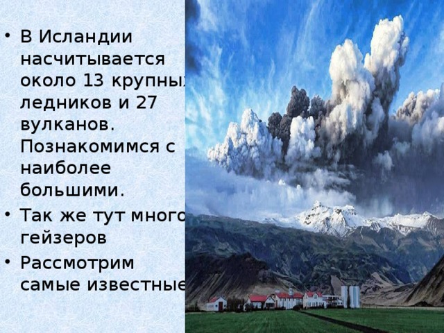 В Исландии насчитывается около 13 крупных ледников и 27 вулканов. Познакомимся с наиболее большими. Так же тут много гейзеров Рассмотрим самые известные.