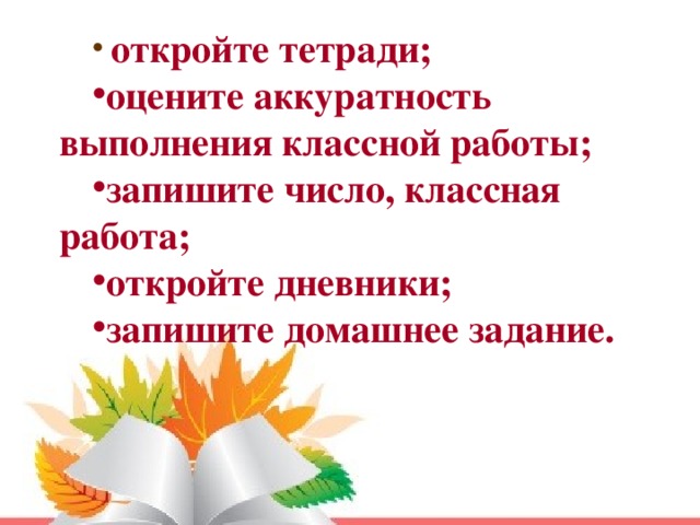 откройте тетради; оцените аккуратность выполнения классной работы; запишите число, классная работа; откройте дневники; запишите домашнее задание.