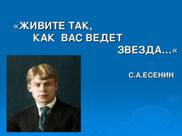 «ЖИВИТЕ ТАК,    КАК ВАС ВЕДЕТ   ЗВЕЗДА…«     С.А.ЕСЕНИН    