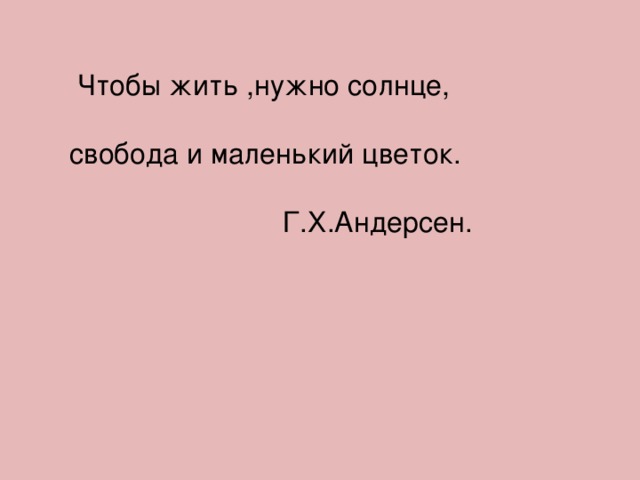  Чтобы жить ,нужно солнце, свобода и маленький цветок.  Г.Х.Андерсен. 