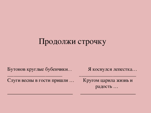      Продолжи строчку    Бутонов круглые бубенчики … Я коснулся лепестка…  __________________________ ___________________________  Слуги весны в гости пришли … Кругом царила жизнь и  радость …  __________________________ ______________________ 