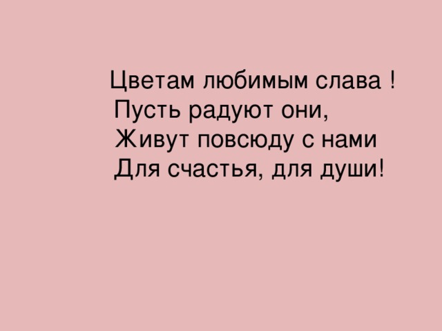  Цветам любимым слава !  Пусть радуют они,  Живут повсюду с нами  Для счастья, для души! 