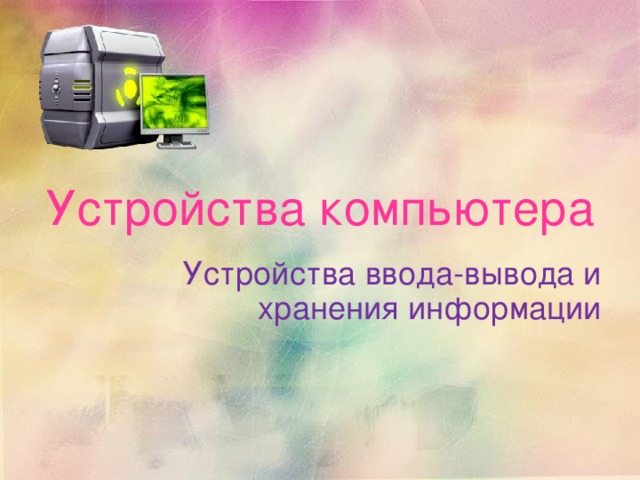  Устройства компьютера  Устройства ввода-вывода и хранения информации 