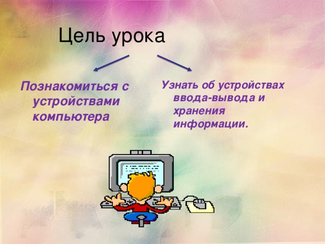 Цель урока Познакомиться с устройствами компьютера Узнать об устройствах ввода-вывода и хранения информации. 