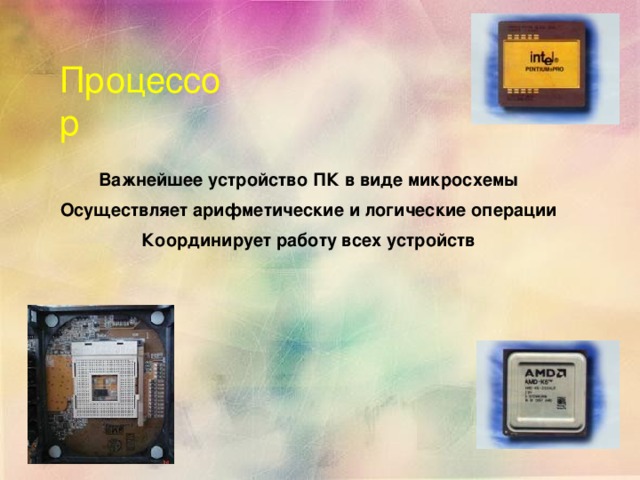 Процессор Важнейшее устройство ПК в виде микросхемы Осуществляет арифметические и логические операции Координирует работу всех устройств 