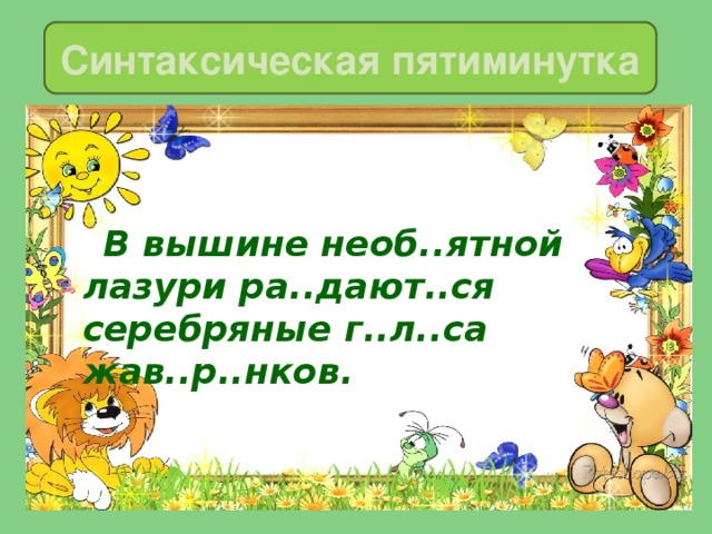 Синтаксическая пятиминутка  В вышине необ..ятной лазури ра..дают..ся серебряные г..л..са жав..р..нков. 