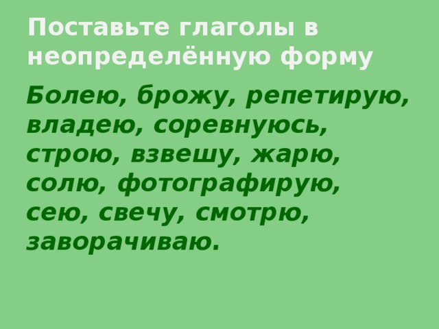 Поставьте глаголы в неопределённую форму Болею, брожу, репетирую, владею, соревнуюсь, строю, взвешу, жарю, солю, фотографирую, сею, свечу, смотрю, заворачиваю.  