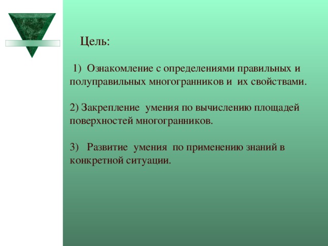 Цель:  1) Ознакомление с определениями правильных и полуправильных многогранников и их свойствами. 2) Закрепление умения по вычислению площадей поверхностей многогранников. 3) Развитие умения по применению знаний в конкретной ситуации. 