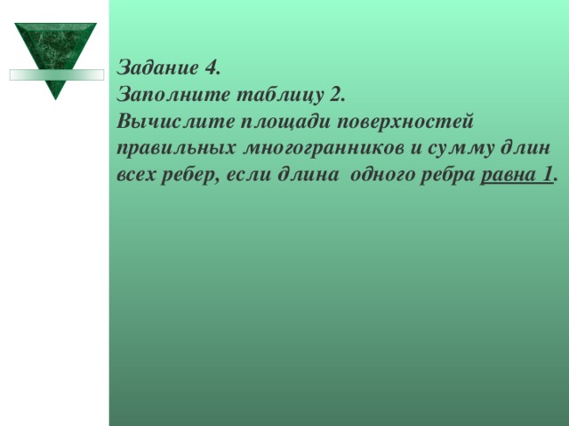 Задание 4. Заполните таблицу 2. Вычислите площади поверхностей правильных многогранников и сумму длин всех ребер, если длина одного ребра равна 1 . 
