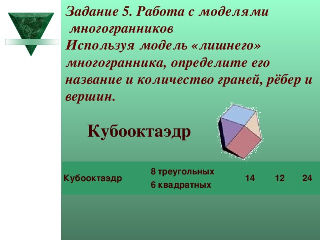 Задание 5. Работа с моделями  многогранников Используя модель «лишнего» многогранника, определите его название и количество граней, рёбер и вершин. Кубооктаэдр Кубооктаэдр 8 треугольных 14 6 квадратных 12 24 