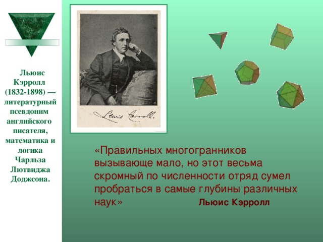  Льюис Кэрролл (1832-1898) — литературный псевдоним  английского  писателя, математика и логика Чарльза Лютвиджа Доджсона. «Правильных многогранников вызывающе мало, но этот весьма скромный по численности отряд сумел пробраться в самые глубины различных наук»   Льюис Кэрролл  