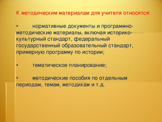 К методическим материалам для учителя относятся: •  нормативные документы и программно-методические материалы, включая историко-культурный стандарт, федеральный государственный образовательный стандарт, примерную программу по истории; •  тематическое планирование; •  методические пособия по отдельным периодам, темам, методикам и т.д. 