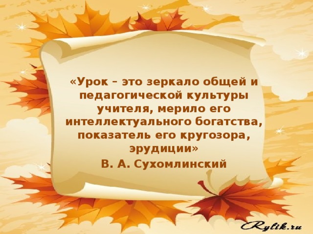 «Урок – это зеркало общей и педагогической культуры учителя, мерило его интеллектуального богатства, показатель его кругозора, эрудиции» В. А. Сухомлинский 