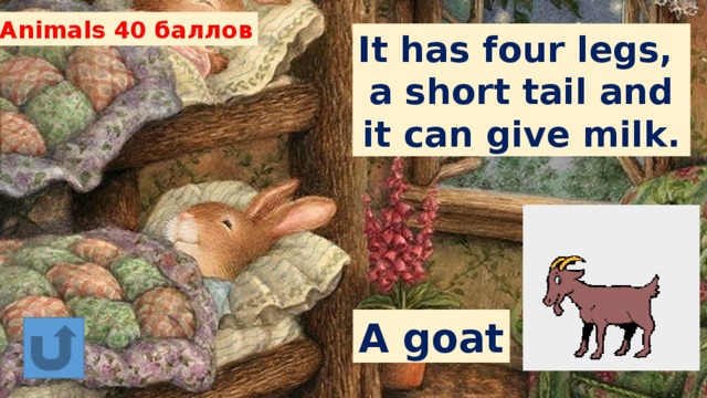 Animals 40 баллов It has four legs, a short tail and it can give milk. A goat 